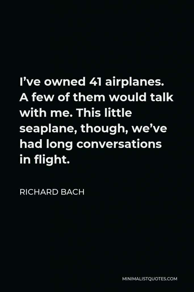 Richard Bach Quote - I’ve owned 41 airplanes. A few of them would talk with me. This little seaplane, though, we’ve had long conversations in flight.