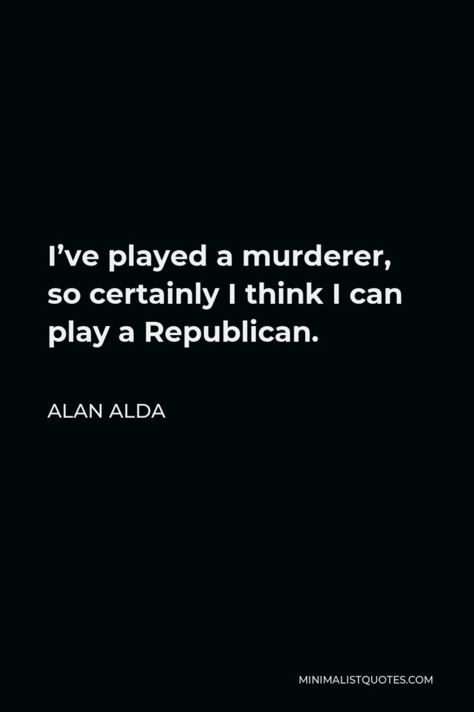 Alan Alda Quote - I’ve played a murderer, so certainly I think I can play a Republican.