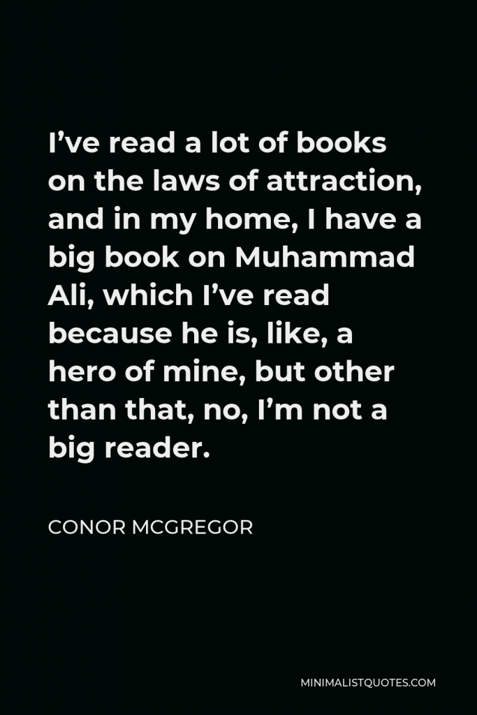 Conor McGregor Quote - I’ve read a lot of books on the laws of attraction, and in my home, I have a big book on Muhammad Ali, which I’ve read because he is, like, a hero of mine, but other than that, no, I’m not a big reader.