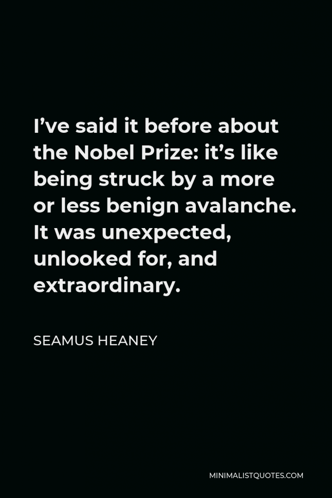 Seamus Heaney Quote - I’ve said it before about the Nobel Prize: it’s like being struck by a more or less benign avalanche. It was unexpected, unlooked for, and extraordinary.