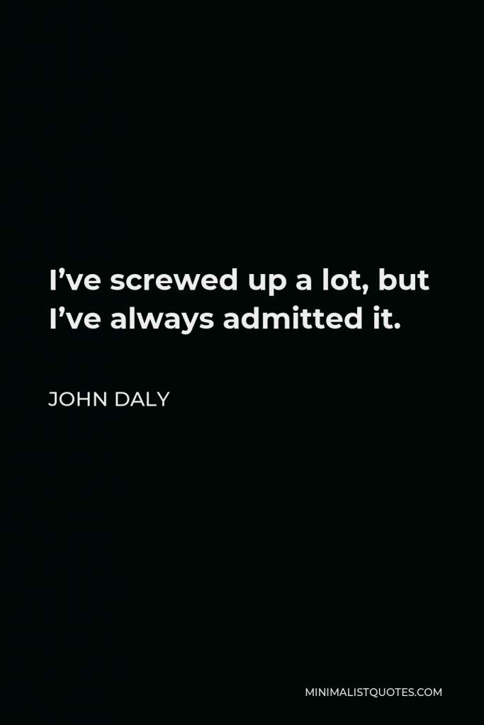 John Daly Quote - I’ve screwed up a lot, but I’ve always admitted it.