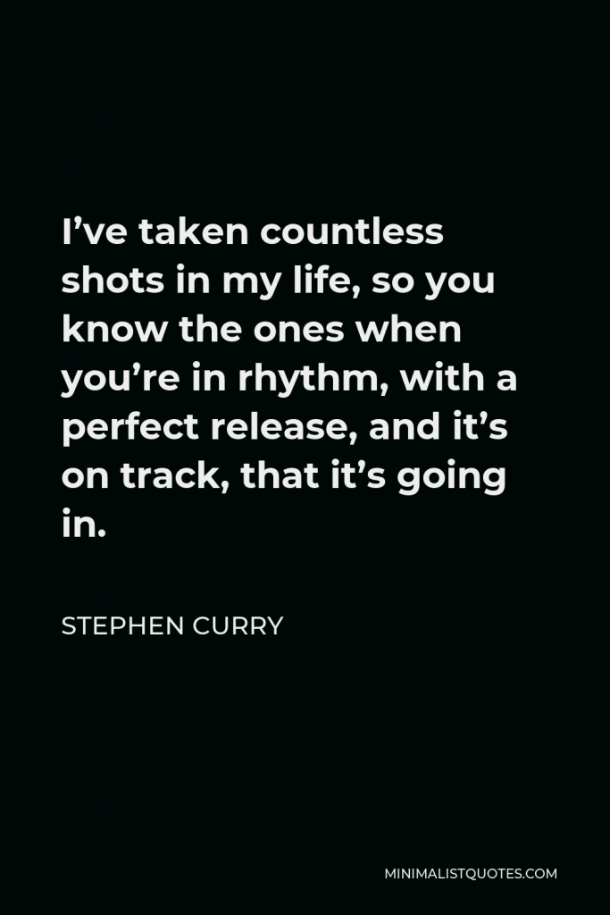 Stephen Curry Quote - I’ve taken countless shots in my life, so you know the ones when you’re in rhythm, with a perfect release, and it’s on track, that it’s going in.
