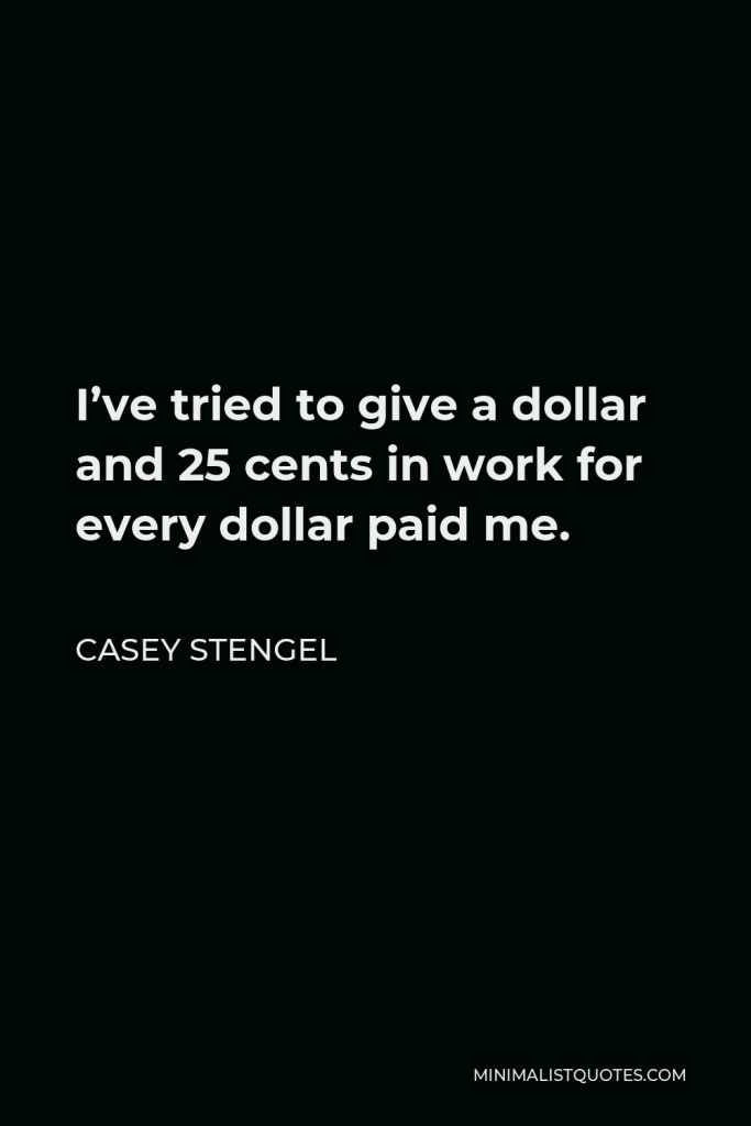 Casey Stengel Quote - I’ve tried to give a dollar and 25 cents in work for every dollar paid me.
