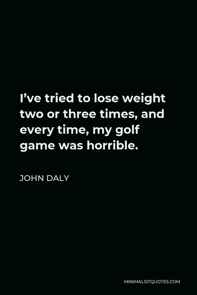 John Daly Quote - I’ve tried to lose weight two or three times, and every time, my golf game was horrible.