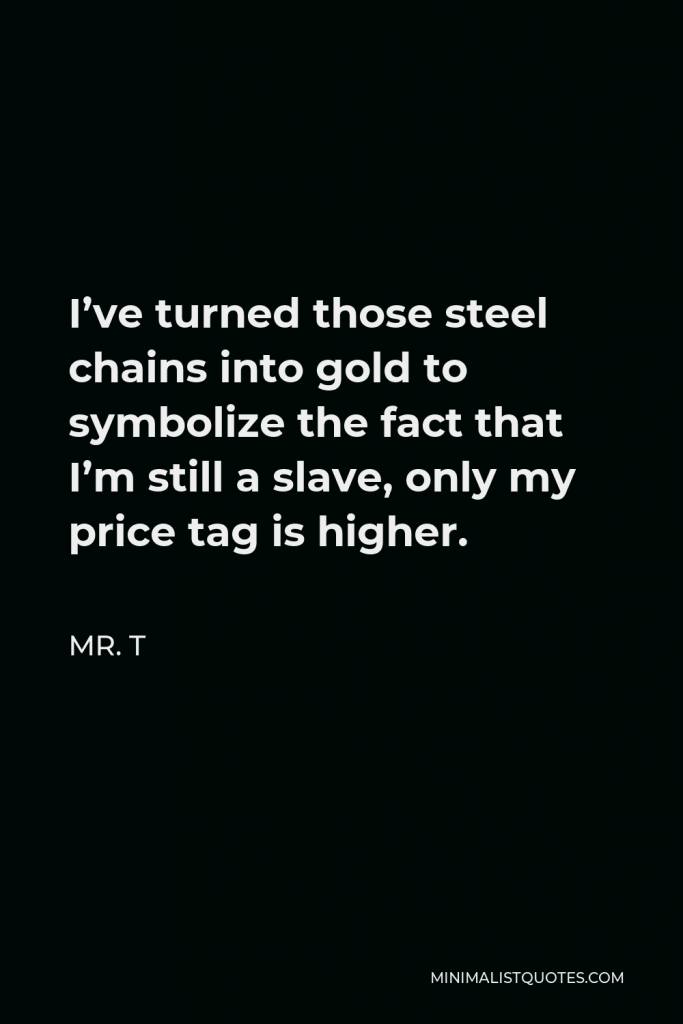 Mr. T Quote - I’ve turned those steel chains into gold to symbolize the fact that I’m still a slave, only my price tag is higher.
