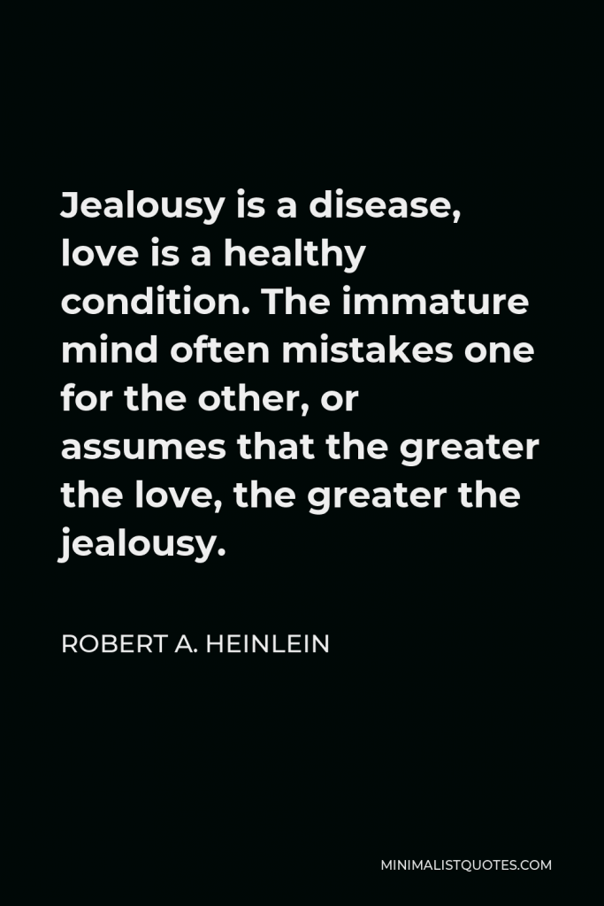 Robert A. Heinlein Quote - Jealousy is a disease, love is a healthy condition. The immature mind often mistakes one for the other, or assumes that the greater the love, the greater the jealousy.