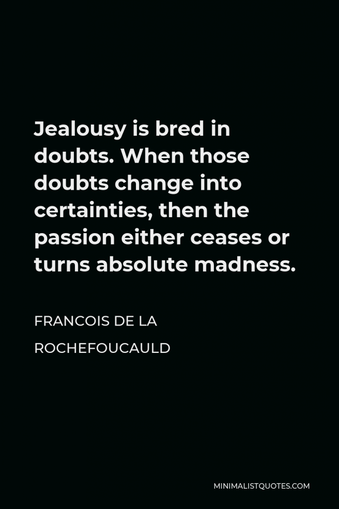 Francois de La Rochefoucauld Quote - Jealousy is bred in doubts. When those doubts change into certainties, then the passion either ceases or turns absolute madness.