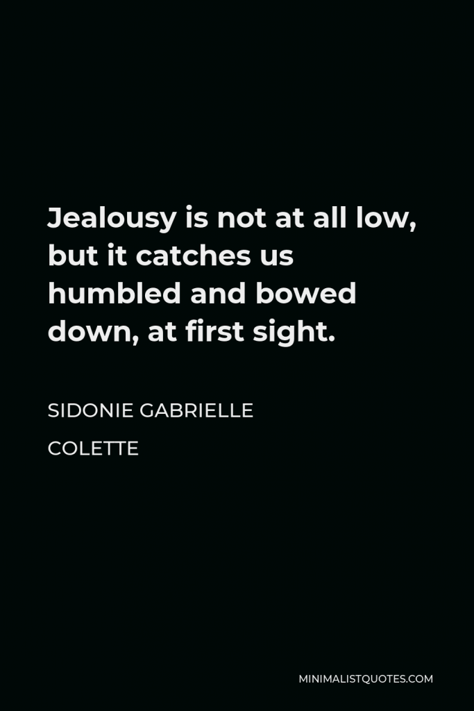 Sidonie Gabrielle Colette Quote - Jealousy is not at all low, but it catches us humbled and bowed down, at first sight.