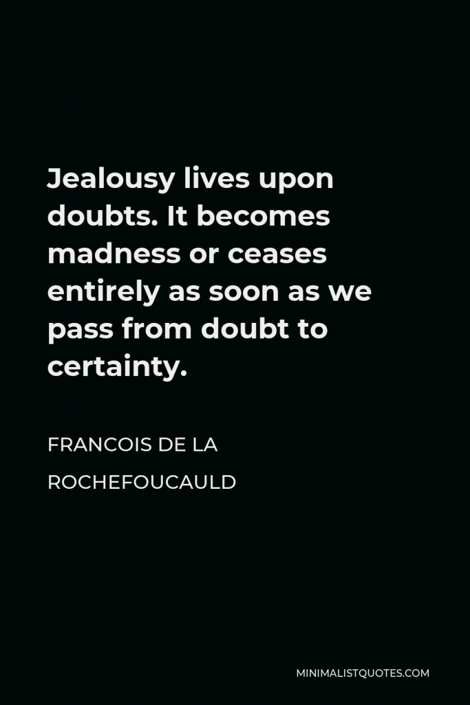 Francois de La Rochefoucauld Quote - Jealousy lives upon doubts. It becomes madness or ceases entirely as soon as we pass from doubt to certainty.