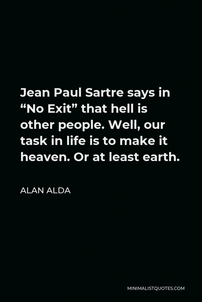 Alan Alda Quote - Jean Paul Sartre says in “No Exit” that hell is other people. Well, our task in life is to make it heaven. Or at least earth.