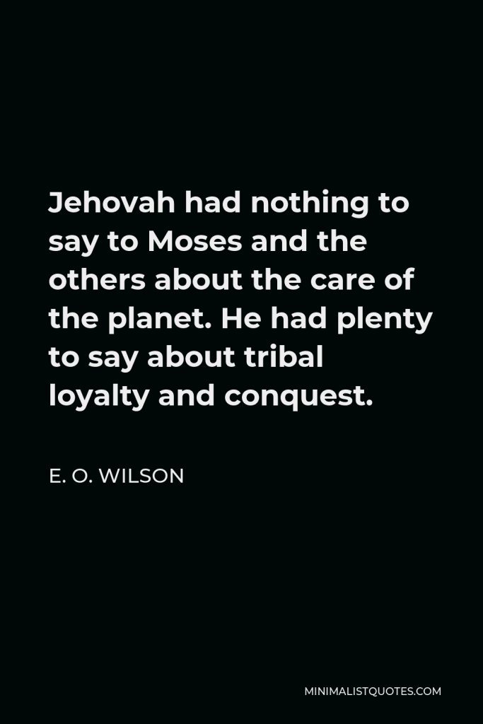 E. O. Wilson Quote - Jehovah had nothing to say to Moses and the others about the care of the planet. He had plenty to say about tribal loyalty and conquest.