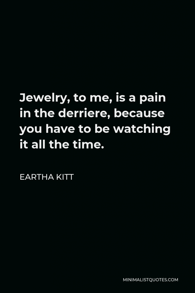 Eartha Kitt Quote - Jewelry, to me, is a pain in the derriere, because you have to be watching it all the time.