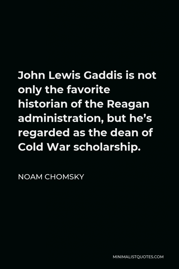 Noam Chomsky Quote - John Lewis Gaddis is not only the favorite historian of the Reagan administration, but he’s regarded as the dean of Cold War scholarship.