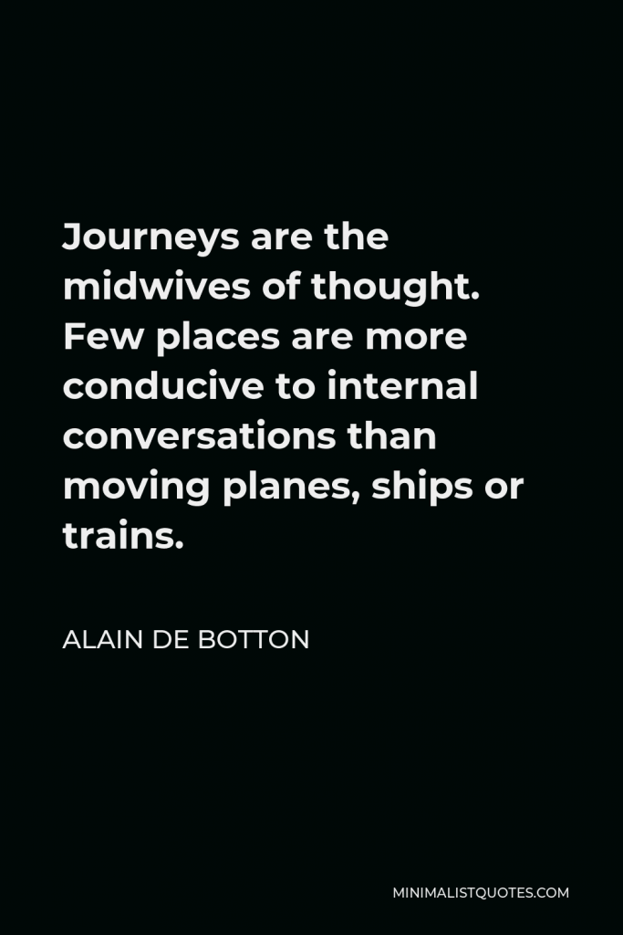 Alain de Botton Quote - Journeys are the midwives of thought. Few places are more conducive to internal conversations than moving planes, ships or trains.