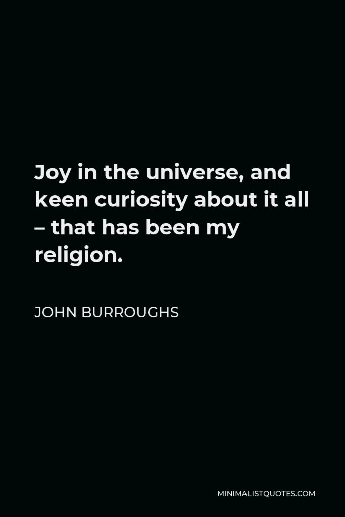 John Burroughs Quote - Joy in the universe, and keen curiosity about it all – that has been my religion.