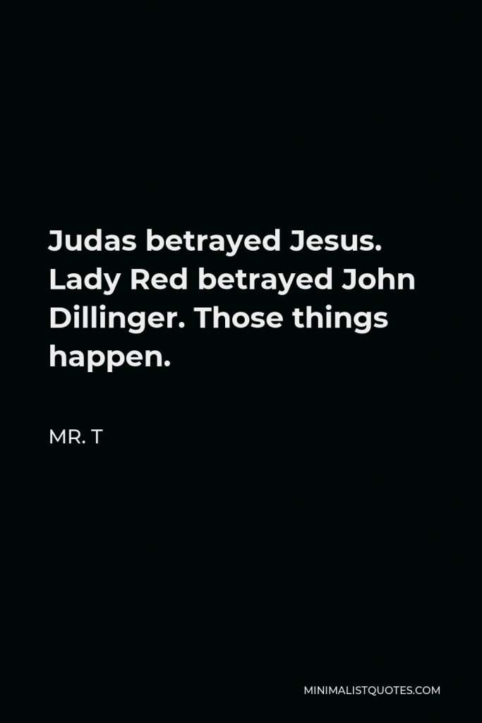 Mr. T Quote - Judas betrayed Jesus. Lady Red betrayed John Dillinger. Those things happen.