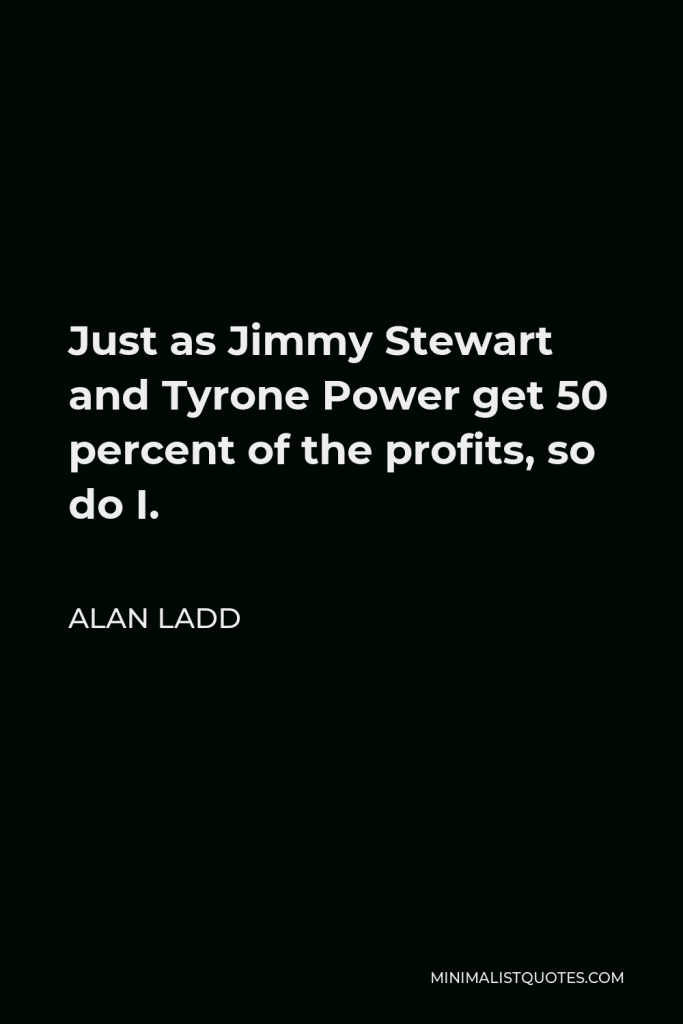 Alan Ladd Quote - Just as Jimmy Stewart and Tyrone Power get 50 percent of the profits, so do I.