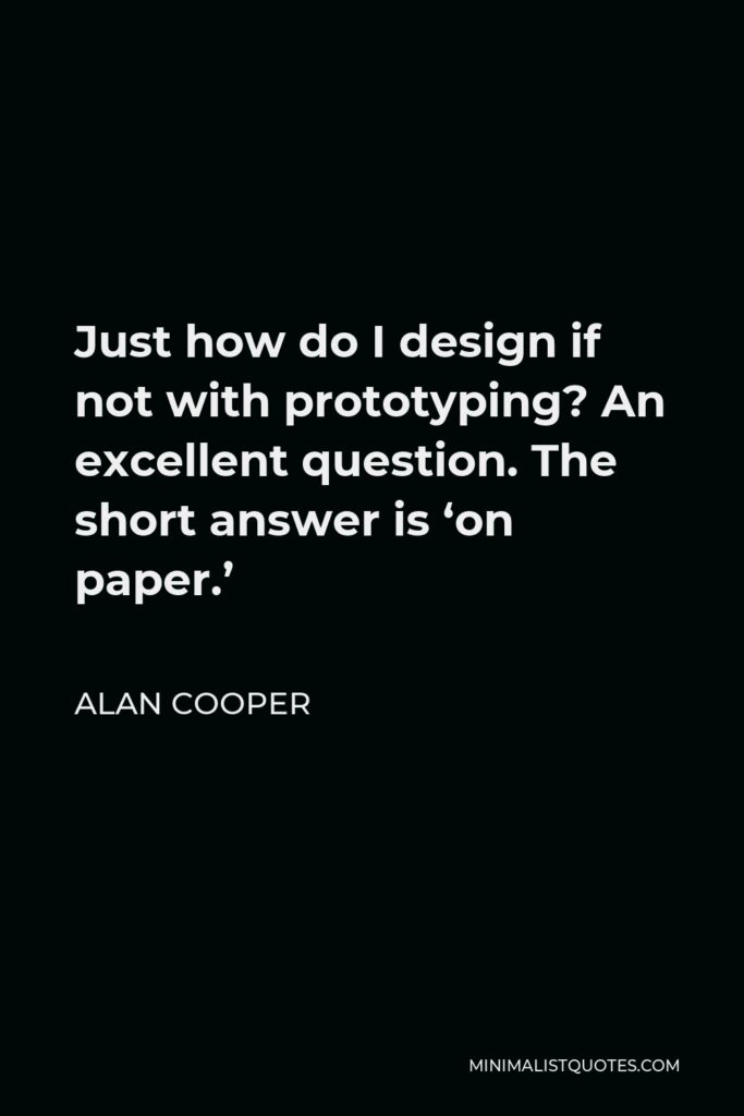 Alan Cooper Quote - Just how do I design if not with prototyping? An excellent question. The short answer is ‘on paper.’