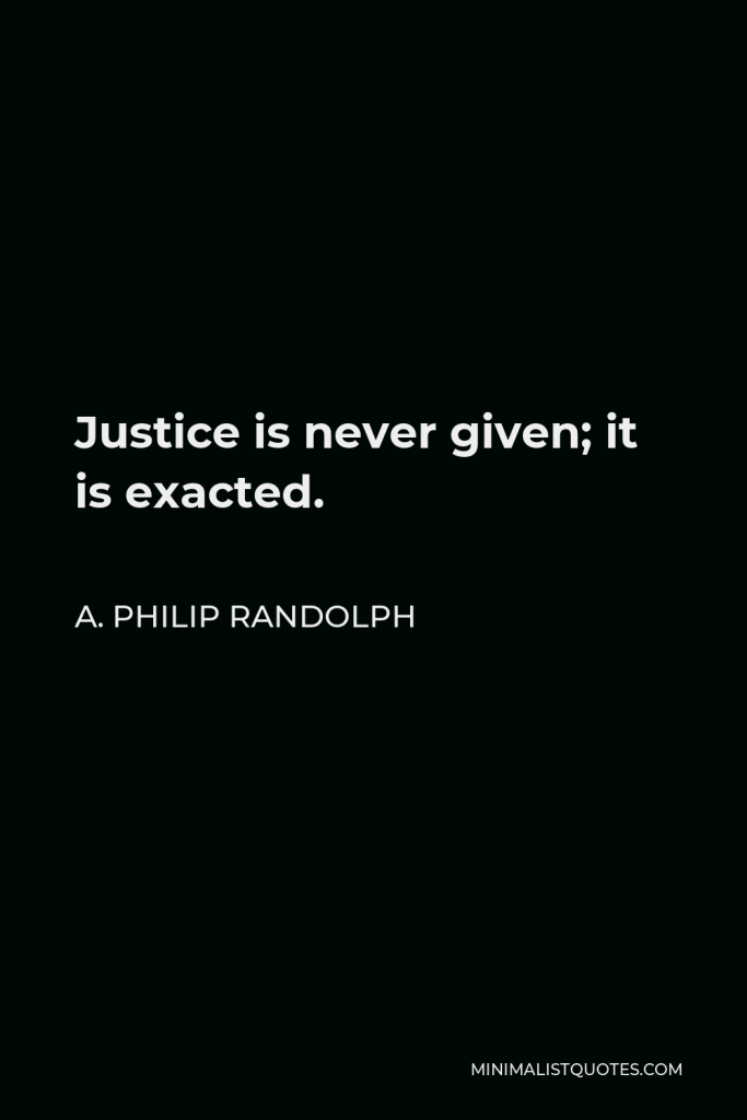 A. Philip Randolph Quote - Justice is never given; it is exacted.