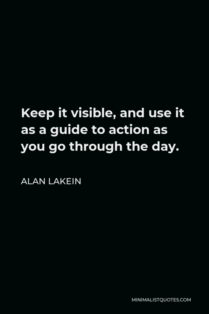 Alan Lakein Quote - Keep it visible, and use it as a guide to action as you go through the day.