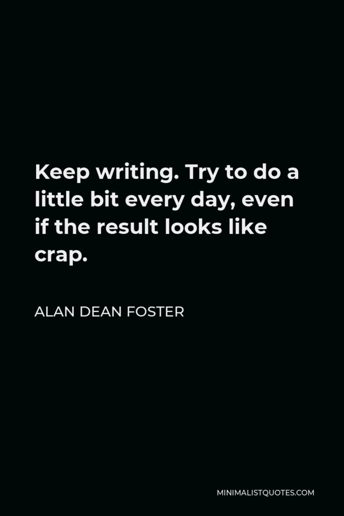 Alan Dean Foster Quote - Keep writing. Try to do a little bit every day, even if the result looks like crap.