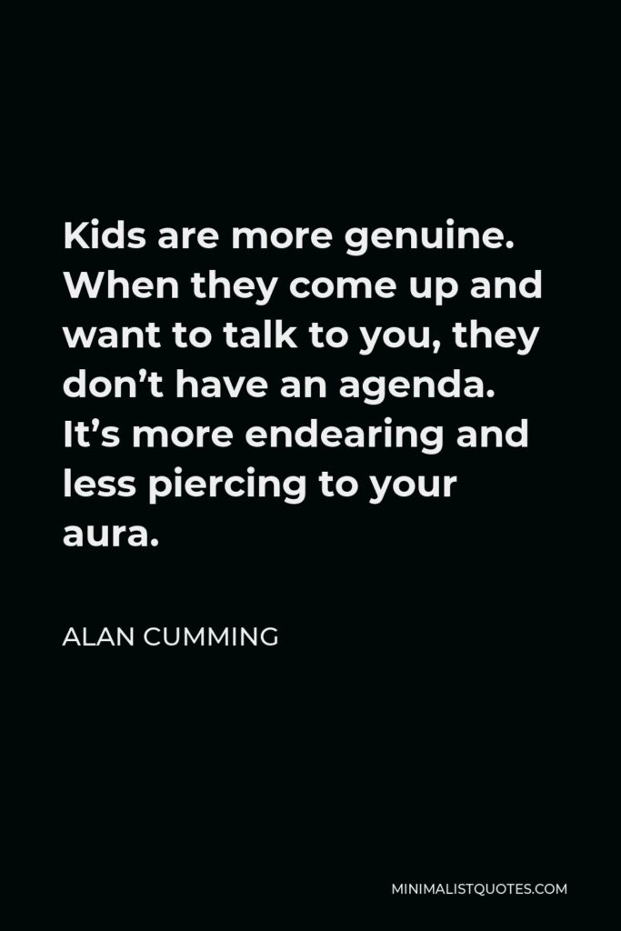 Alan Cumming Quote - Kids are more genuine. When they come up and want to talk to you, they don’t have an agenda. It’s more endearing and less piercing to your aura.