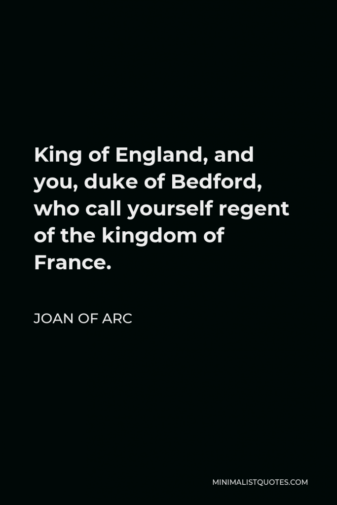 Joan of Arc Quote - King of England, and you, duke of Bedford, who call yourself regent of the kingdom of France.