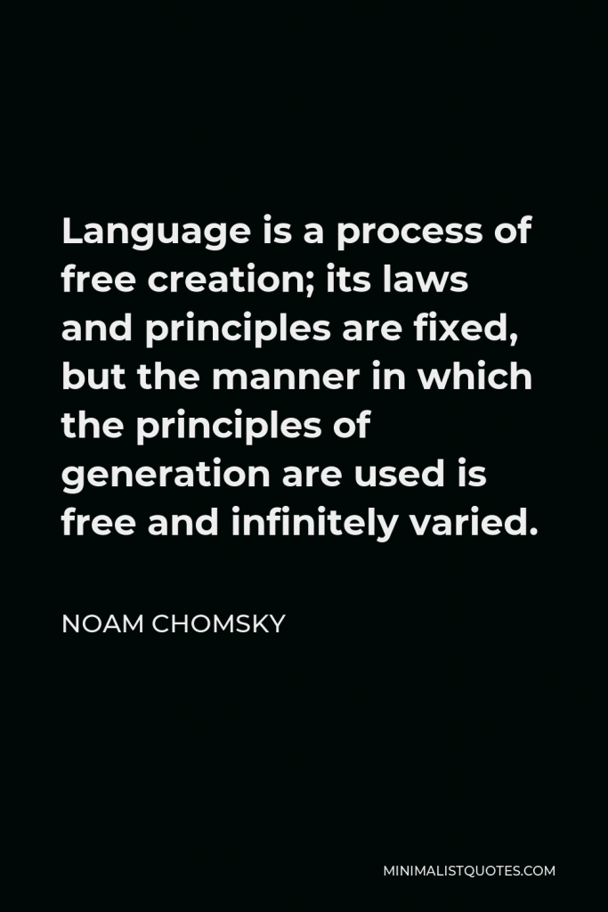 Noam Chomsky Quote - Language is a process of free creation; its laws and principles are fixed, but the manner in which the principles of generation are used is free and infinitely varied.