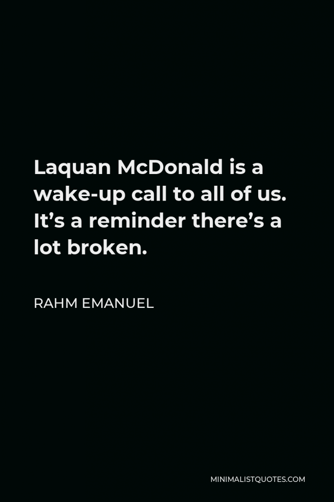 Rahm Emanuel Quote - Laquan McDonald is a wake-up call to all of us. It’s a reminder there’s a lot broken.