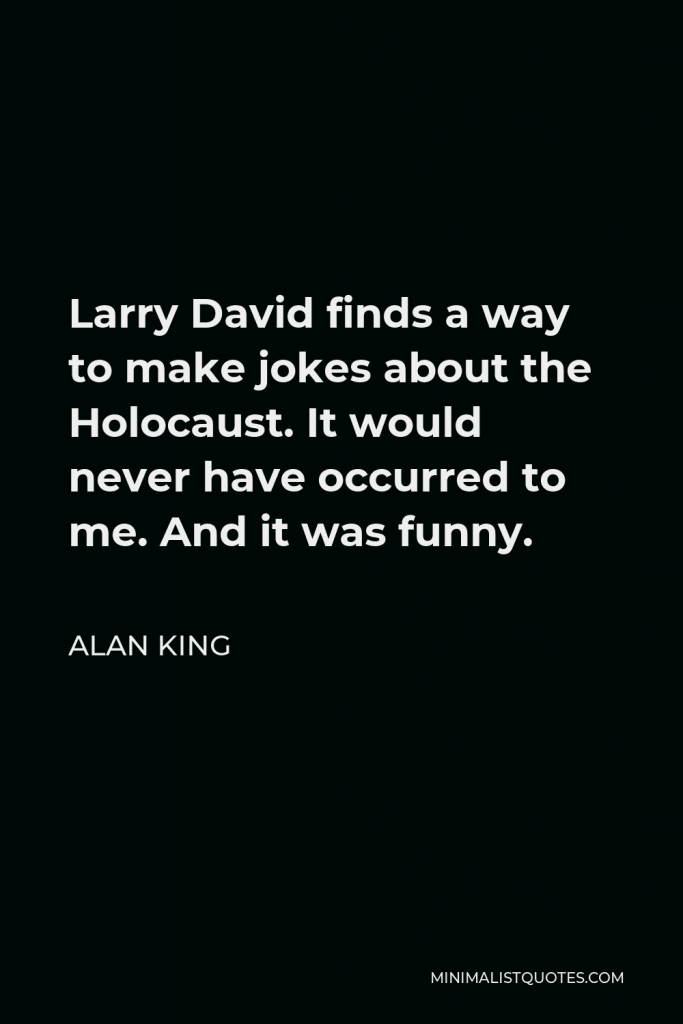Alan King Quote - Larry David finds a way to make jokes about the Holocaust. It would never have occurred to me. And it was funny.