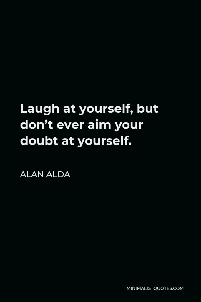 Alan Alda Quote - Laugh at yourself, but don’t ever aim your doubt at yourself. Be bold. When you embark for strange places, don’t leave any of yourself safely on shore. Have the nerve to go into unexplored territory.