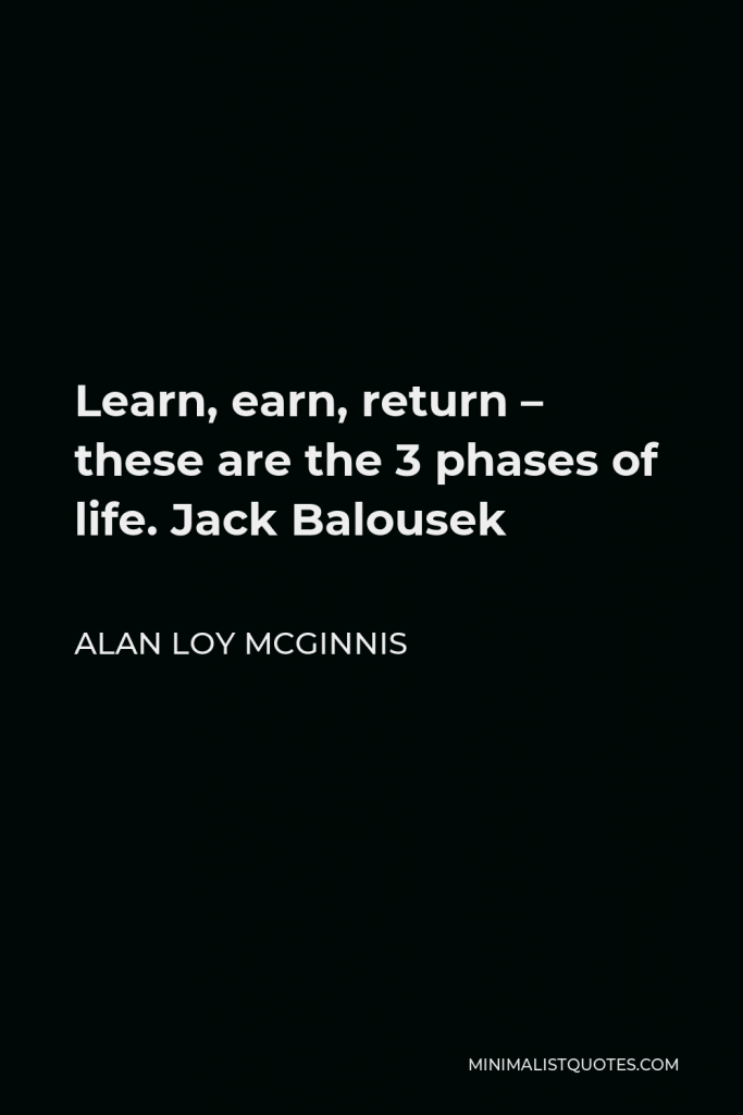 Alan Loy McGinnis Quote - Learn, earn, return – these are the 3 phases of life. Jack Balousek