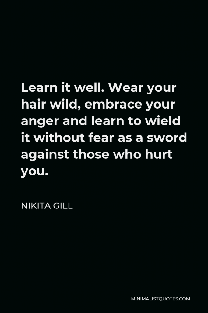 Nikita Gill Quote - Learn it well. Wear your hair wild, embrace your anger and learn to wield it without fear as a sword against those who hurt you.