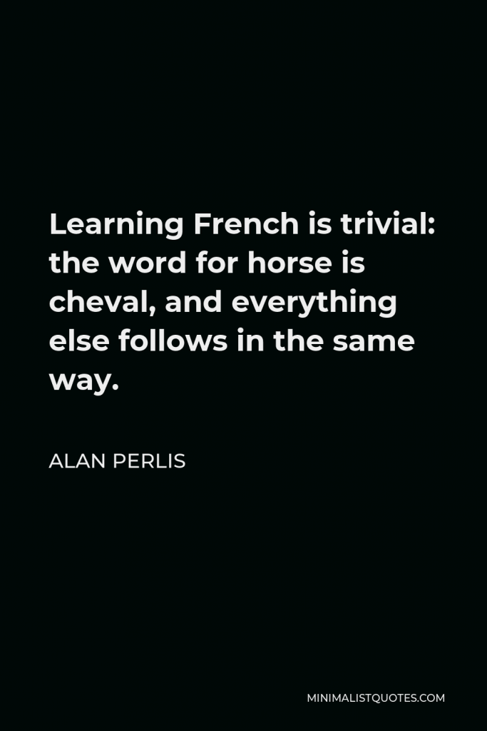 Alan Perlis Quote - Learning French is trivial: the word for horse is cheval, and everything else follows in the same way.