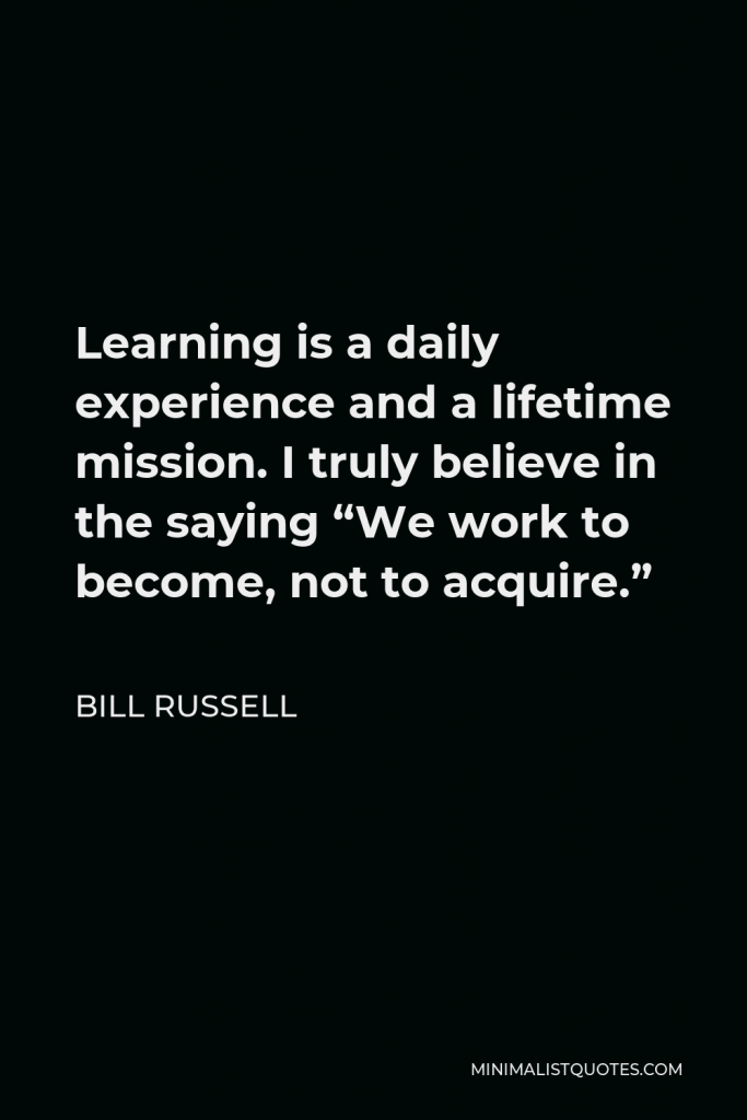 Bill Russell Quote - Learning is a daily experience and a lifetime mission. I truly believe in the saying “We work to become, not to acquire.”