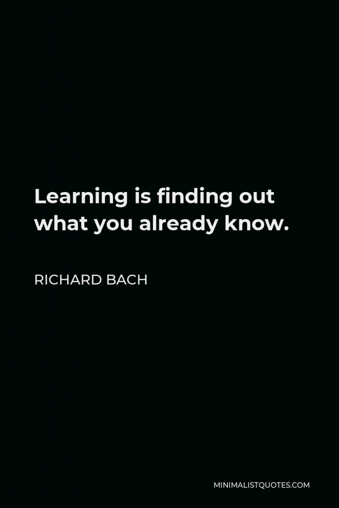 Richard Bach Quote - Learning is finding out what you already know.