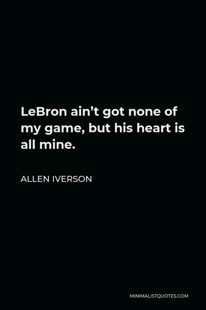 Allen Iverson Quote - LeBron ain’t got none of my game, but his heart is all mine.