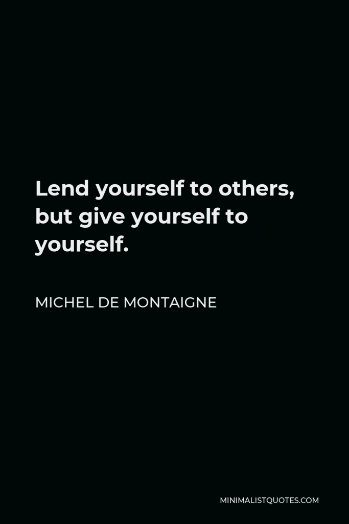 Michel de Montaigne Quote - Lend yourself to others, but give yourself to yourself.