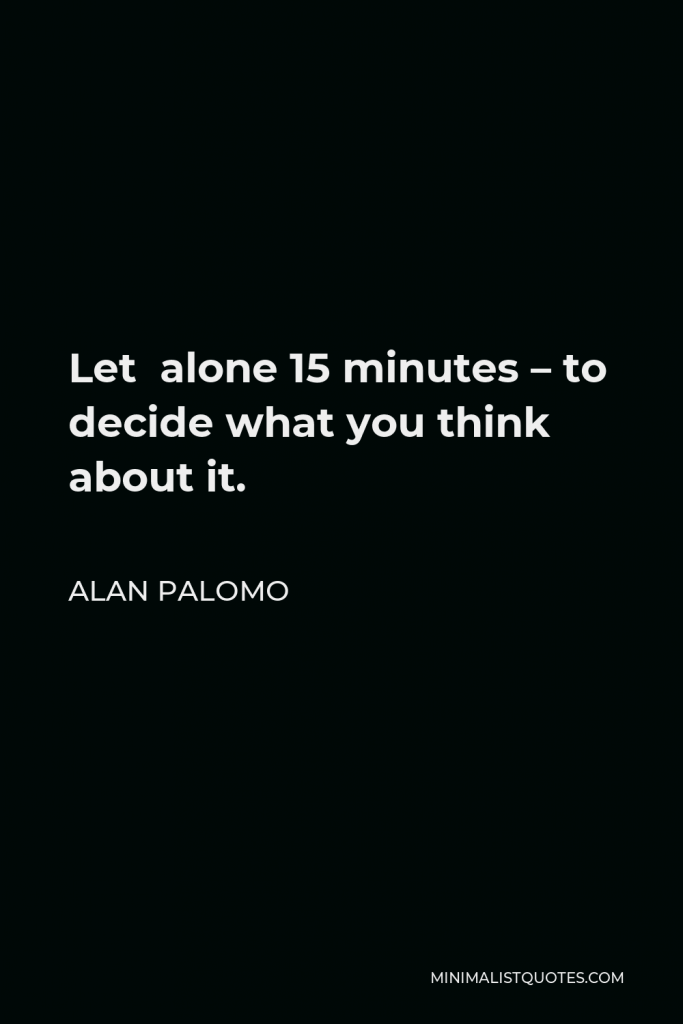 Alan Palomo Quote - Let alone 15 minutes – to decide what you think about it.