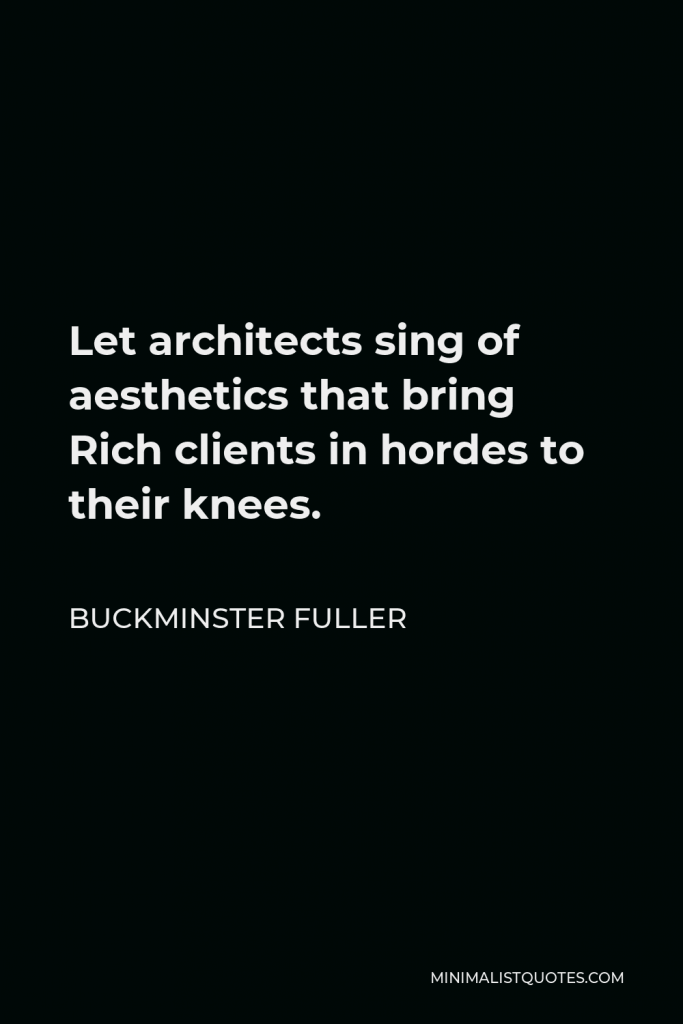 Buckminster Fuller Quote - Let architects sing of aesthetics that bring Rich clients in hordes to their knees.