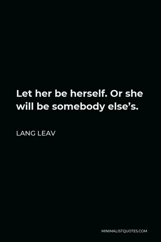 Lang Leav Quote - Let her be herself. Or she will be somebody else’s.