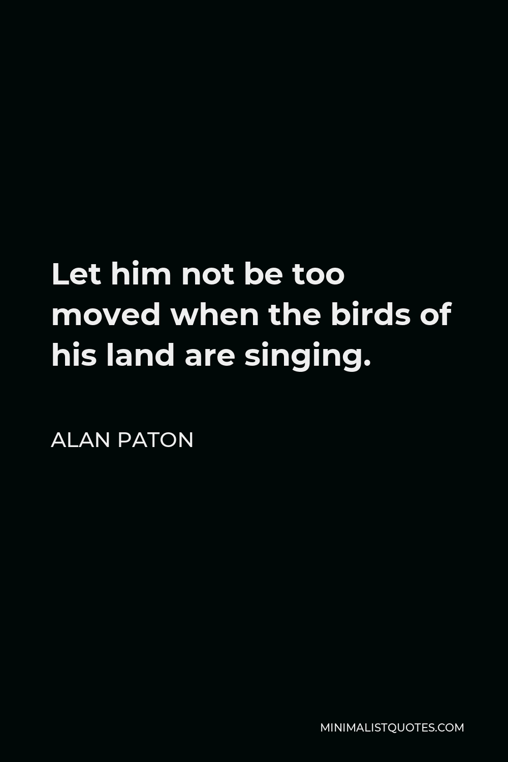 Alan Paton Quote - Let him not be too moved when the birds of his land are singing.