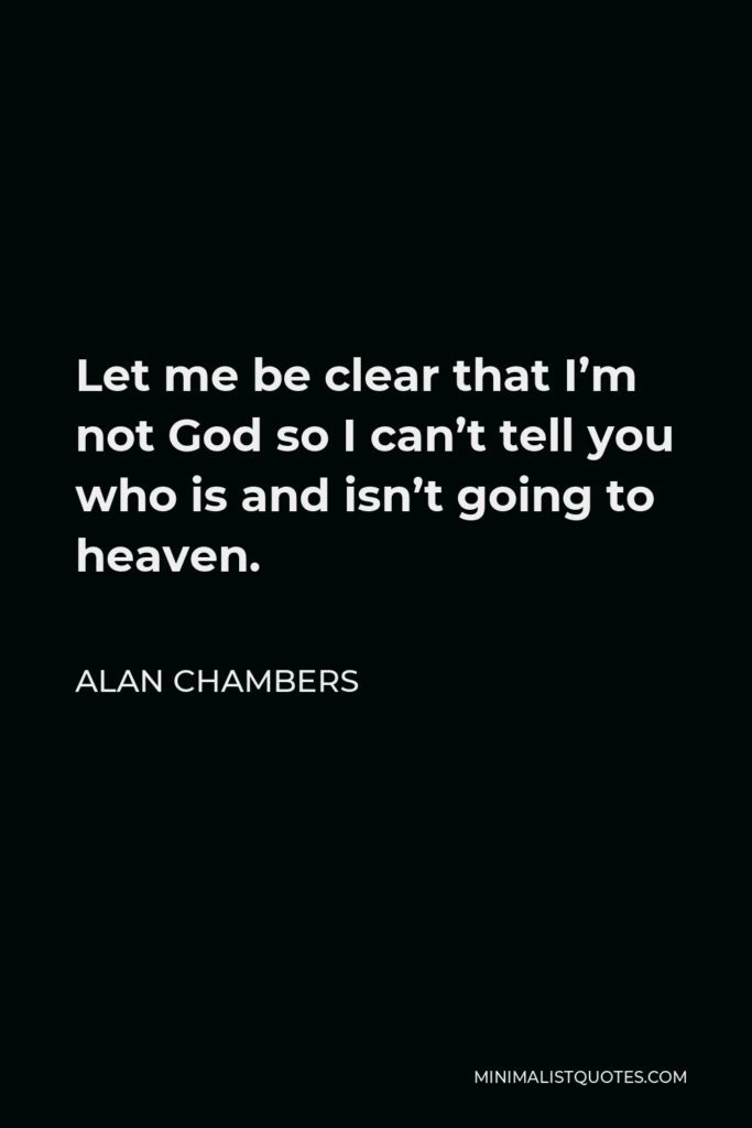 Alan Chambers Quote - Let me be clear that I’m not God so I can’t tell you who is and isn’t going to heaven.