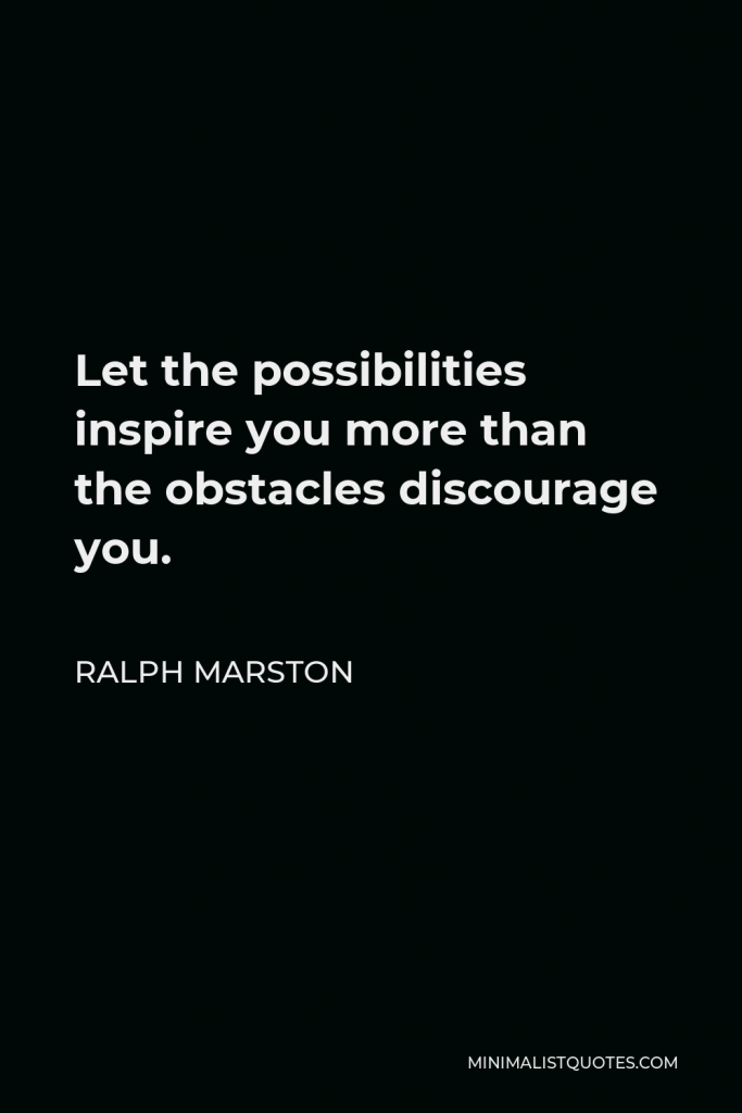 Ralph Marston Quote - Let the possibilities inspire you more than the obstacles discourage you.