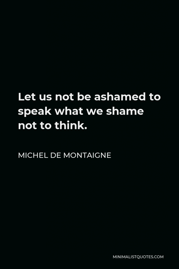 Michel de Montaigne Quote - Let us not be ashamed to speak what we shame not to think.