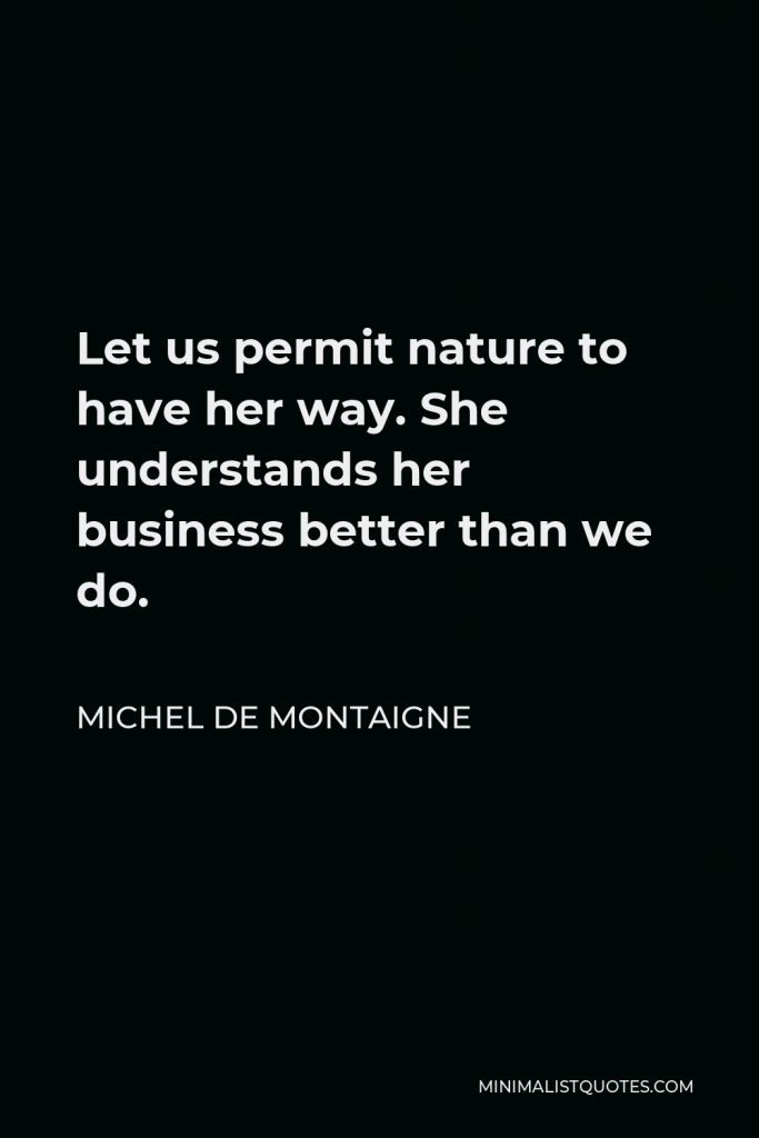 Michel de Montaigne Quote - Let us permit nature to have her way. She understands her business better than we do.