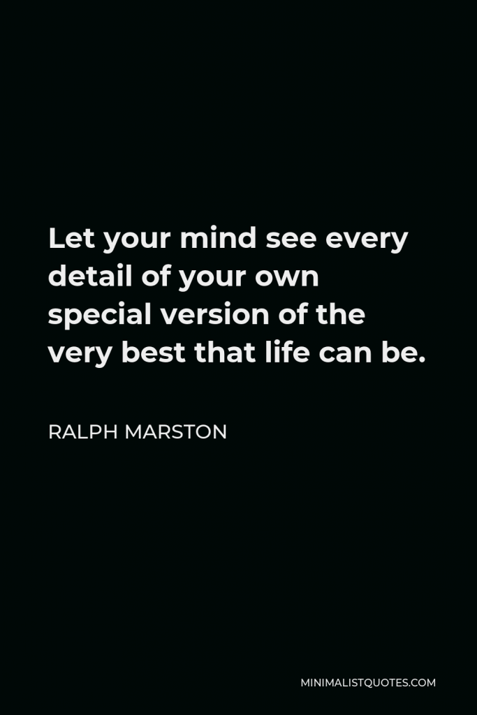 Ralph Marston Quote - Let your mind see every detail of your own special version of the very best that life can be.