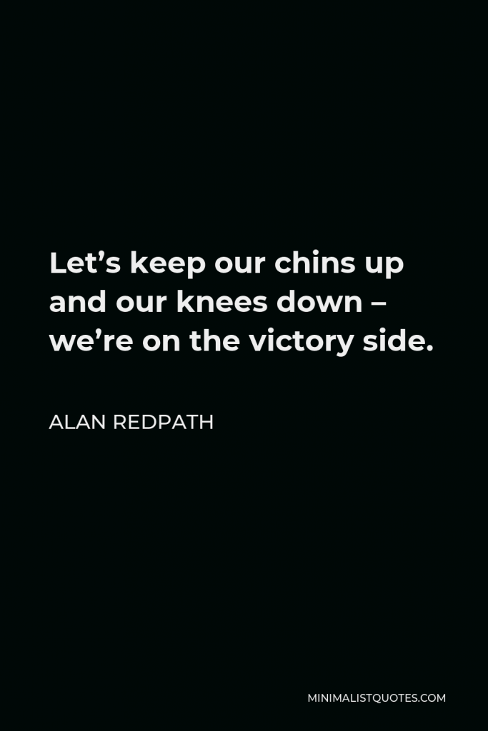 Alan Redpath Quote - Let’s keep our chins up and our knees down – we’re on the victory side.