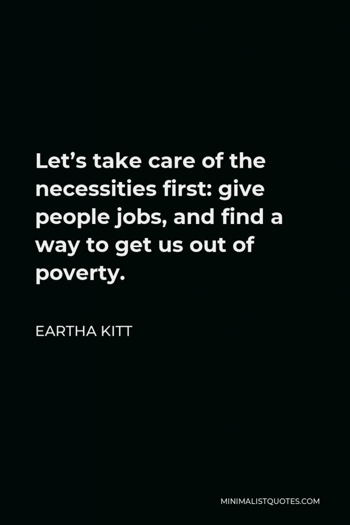 Eartha Kitt Quote - Let’s take care of the necessities first: give people jobs, and find a way to get us out of poverty.