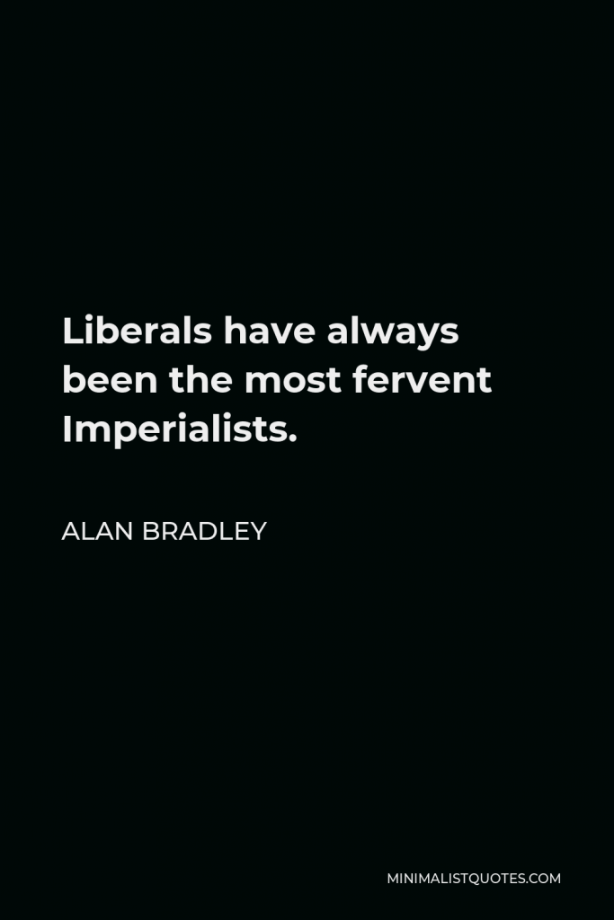 Alan Bradley Quote - Liberals have always been the most fervent Imperialists.